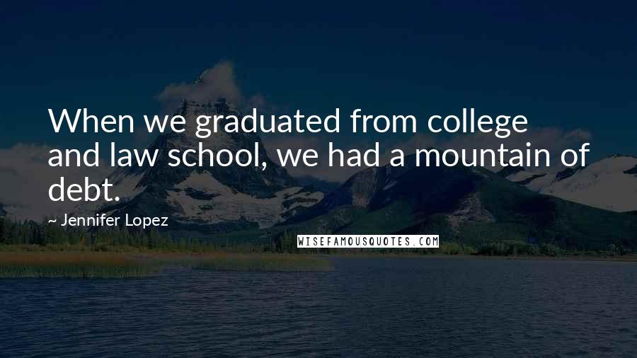 Jennifer Lopez Quotes: When we graduated from college and law school, we had a mountain of debt.