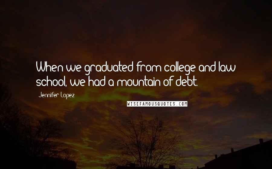 Jennifer Lopez Quotes: When we graduated from college and law school, we had a mountain of debt.