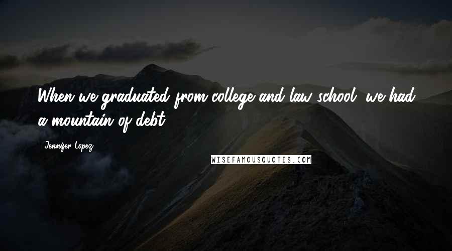 Jennifer Lopez Quotes: When we graduated from college and law school, we had a mountain of debt.