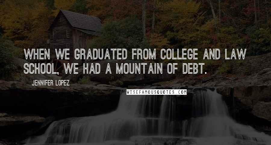 Jennifer Lopez Quotes: When we graduated from college and law school, we had a mountain of debt.