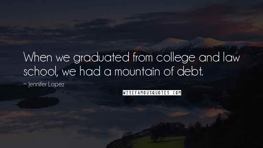 Jennifer Lopez Quotes: When we graduated from college and law school, we had a mountain of debt.