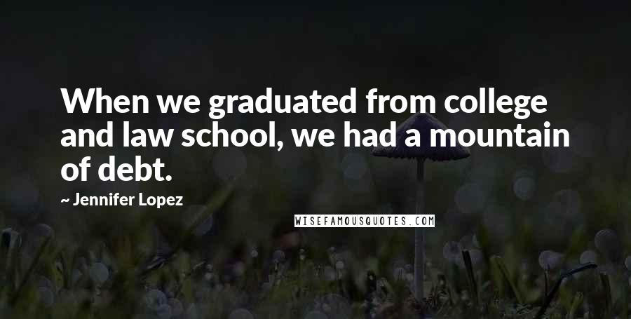 Jennifer Lopez Quotes: When we graduated from college and law school, we had a mountain of debt.