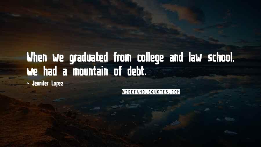 Jennifer Lopez Quotes: When we graduated from college and law school, we had a mountain of debt.