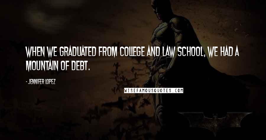 Jennifer Lopez Quotes: When we graduated from college and law school, we had a mountain of debt.