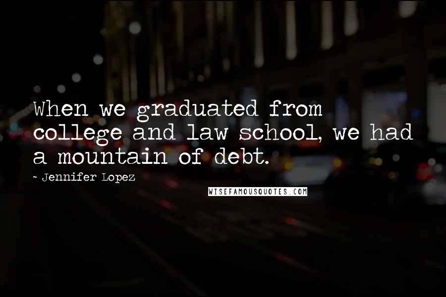 Jennifer Lopez Quotes: When we graduated from college and law school, we had a mountain of debt.