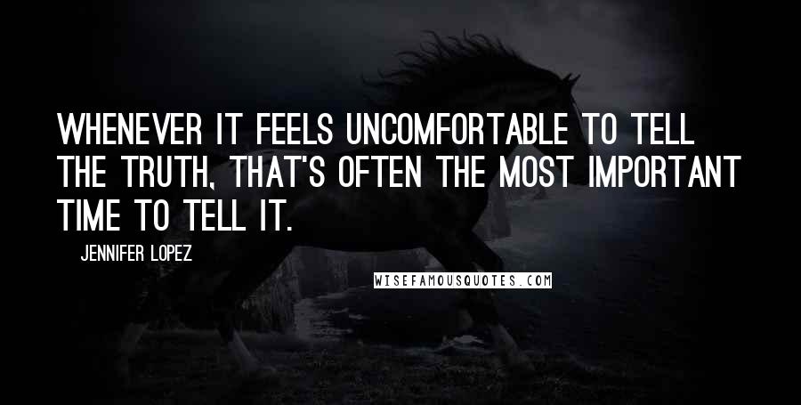 Jennifer Lopez Quotes: Whenever it feels uncomfortable to tell the truth, that's often the most important time to tell it.