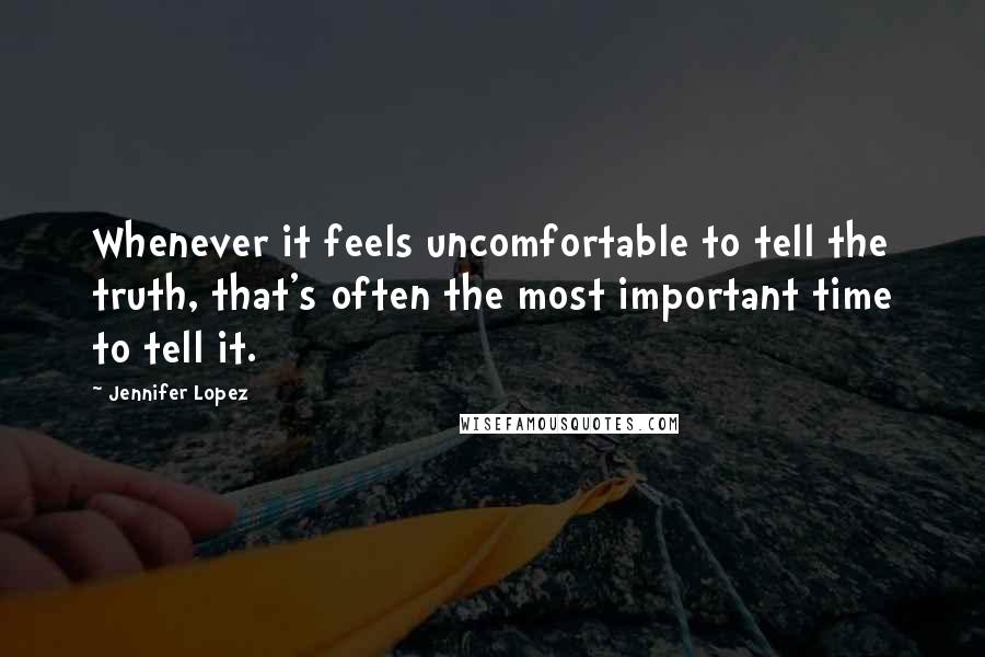 Jennifer Lopez Quotes: Whenever it feels uncomfortable to tell the truth, that's often the most important time to tell it.