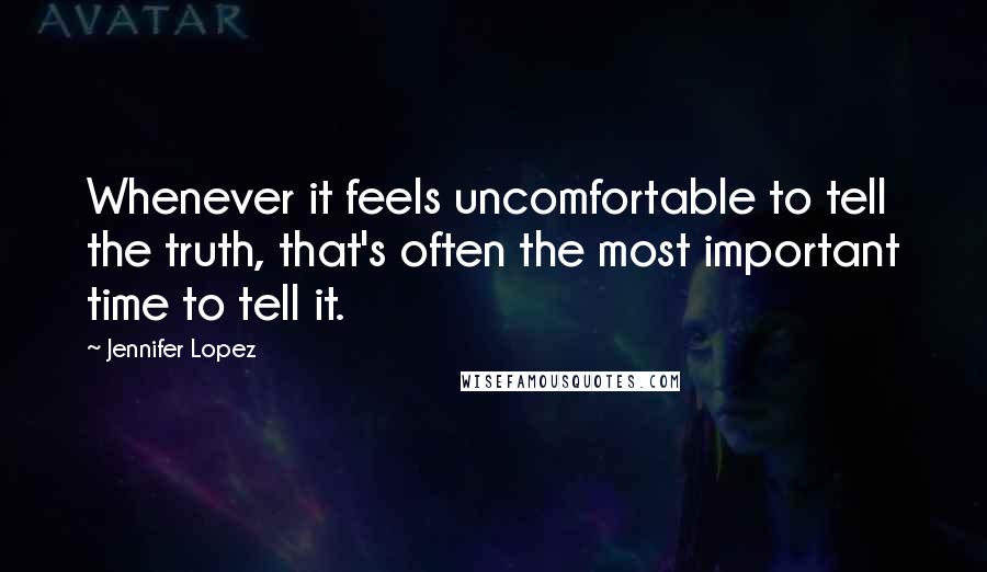 Jennifer Lopez Quotes: Whenever it feels uncomfortable to tell the truth, that's often the most important time to tell it.