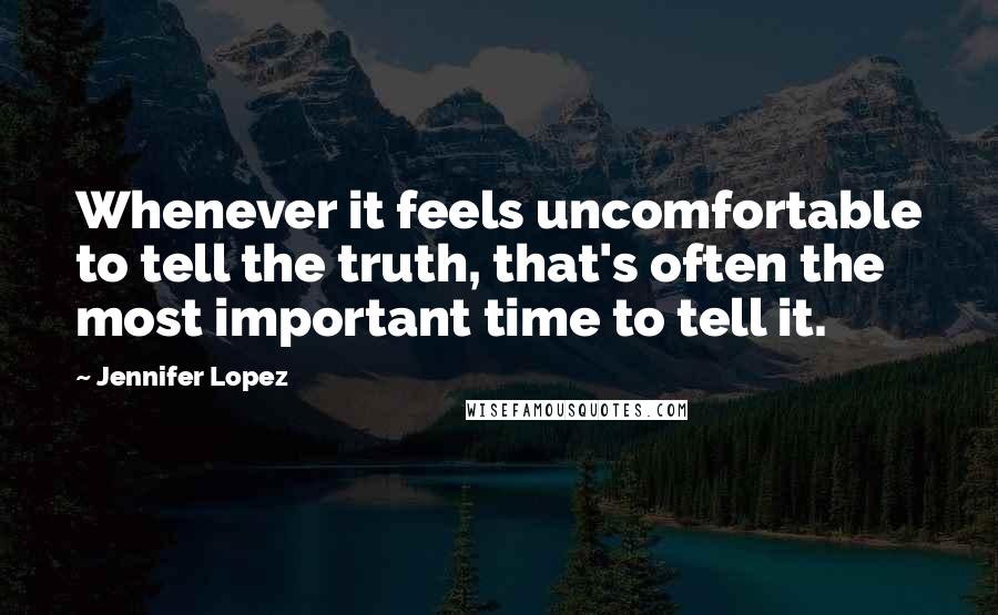 Jennifer Lopez Quotes: Whenever it feels uncomfortable to tell the truth, that's often the most important time to tell it.