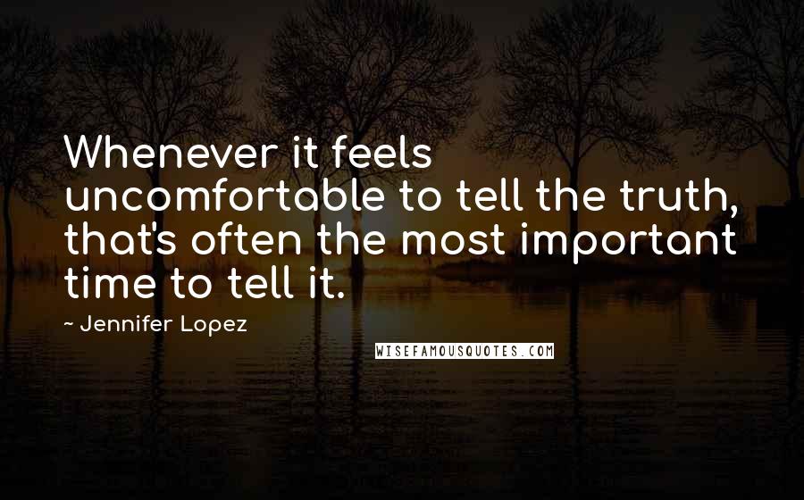 Jennifer Lopez Quotes: Whenever it feels uncomfortable to tell the truth, that's often the most important time to tell it.