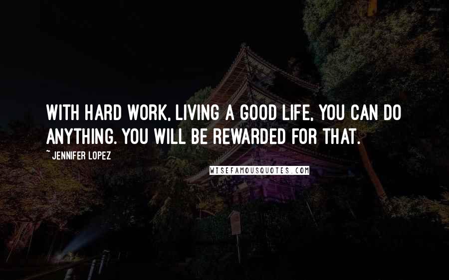 Jennifer Lopez Quotes: With hard work, living a good life, you can do anything. You will be rewarded for that.