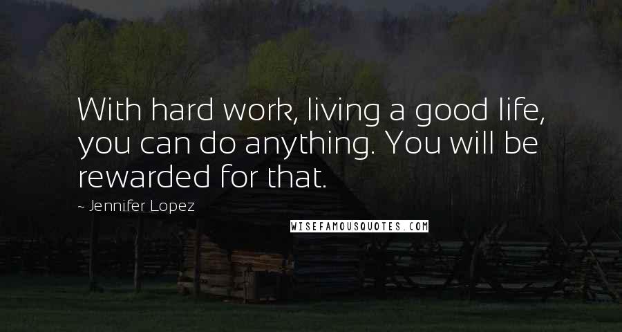 Jennifer Lopez Quotes: With hard work, living a good life, you can do anything. You will be rewarded for that.