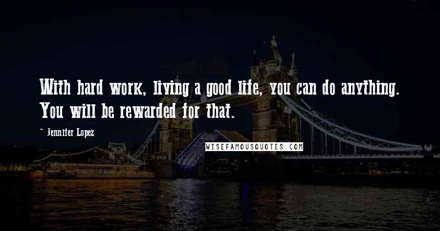 Jennifer Lopez Quotes: With hard work, living a good life, you can do anything. You will be rewarded for that.