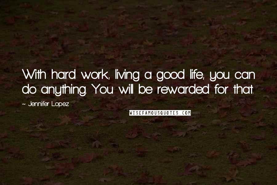 Jennifer Lopez Quotes: With hard work, living a good life, you can do anything. You will be rewarded for that.