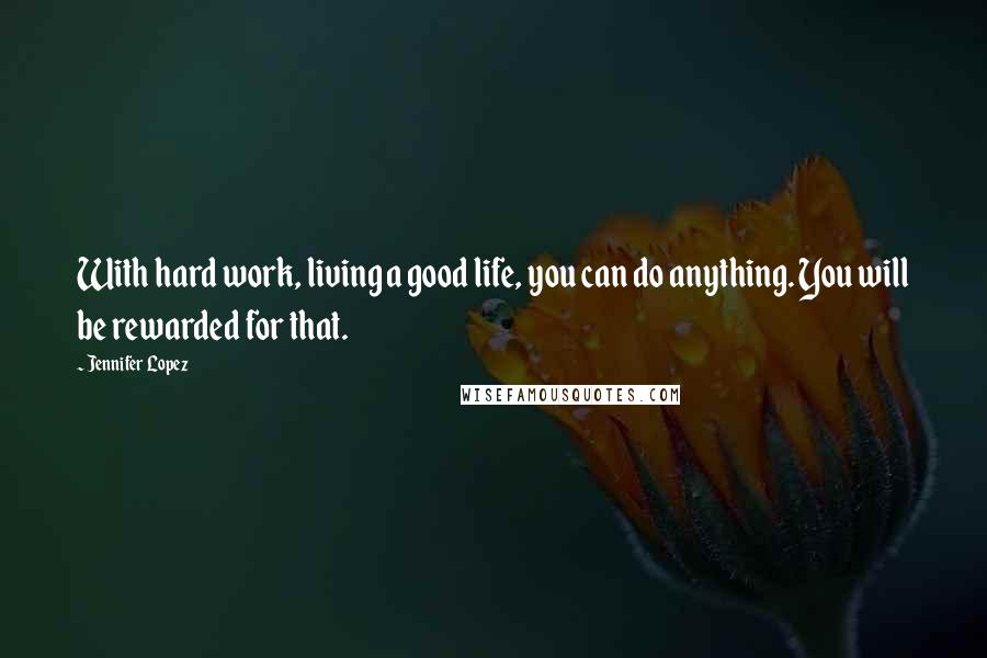 Jennifer Lopez Quotes: With hard work, living a good life, you can do anything. You will be rewarded for that.