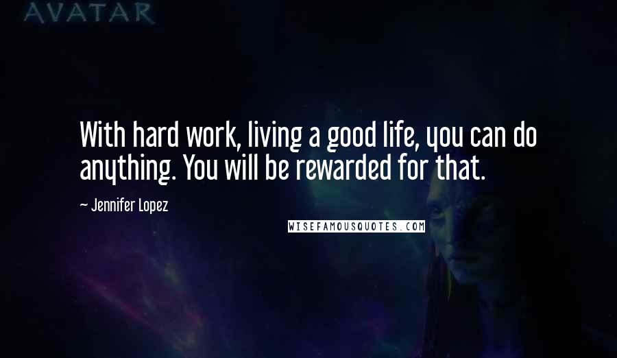 Jennifer Lopez Quotes: With hard work, living a good life, you can do anything. You will be rewarded for that.