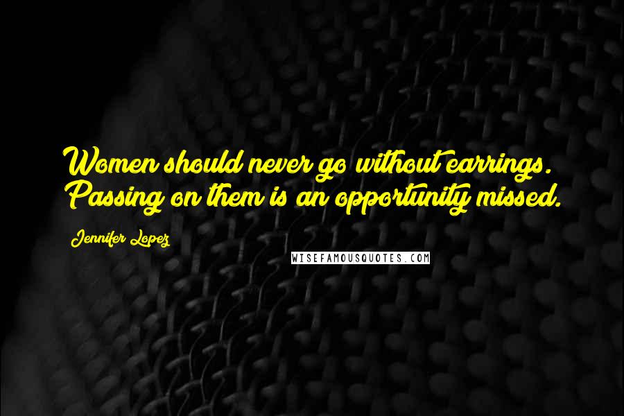 Jennifer Lopez Quotes: Women should never go without earrings. Passing on them is an opportunity missed.