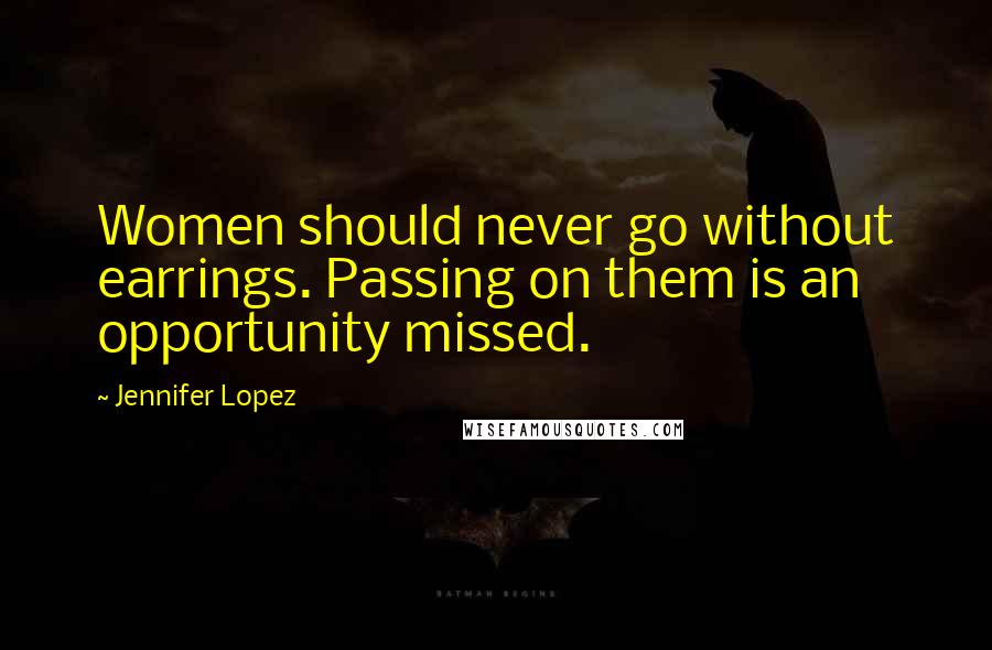 Jennifer Lopez Quotes: Women should never go without earrings. Passing on them is an opportunity missed.