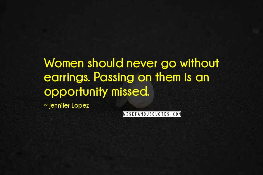 Jennifer Lopez Quotes: Women should never go without earrings. Passing on them is an opportunity missed.