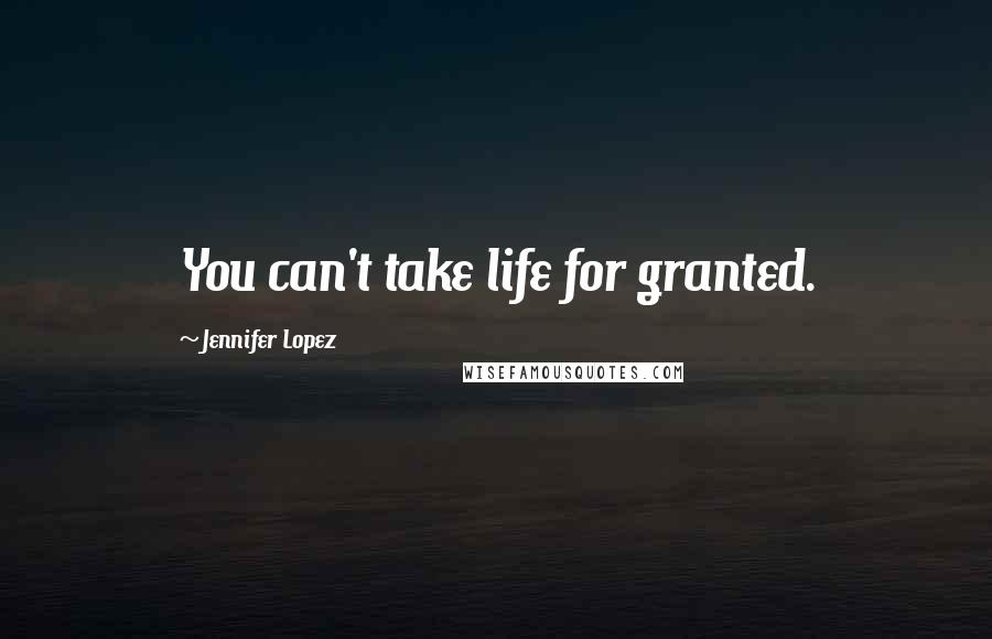 Jennifer Lopez Quotes: You can't take life for granted.