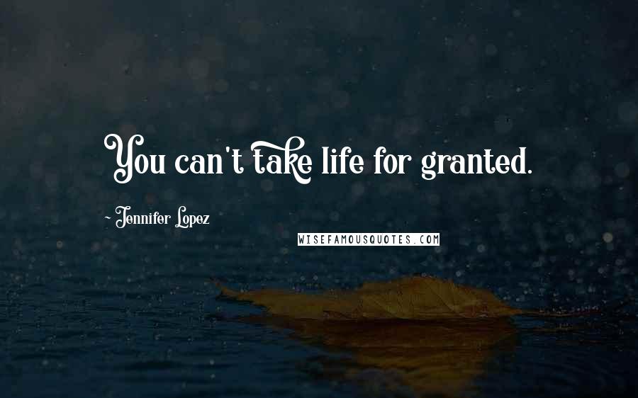 Jennifer Lopez Quotes: You can't take life for granted.