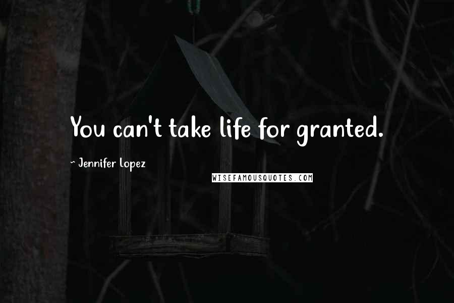 Jennifer Lopez Quotes: You can't take life for granted.