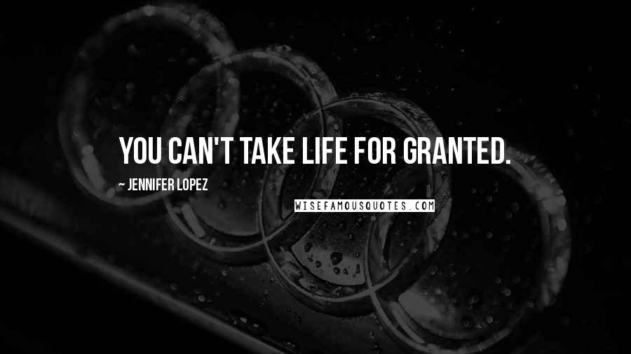 Jennifer Lopez Quotes: You can't take life for granted.