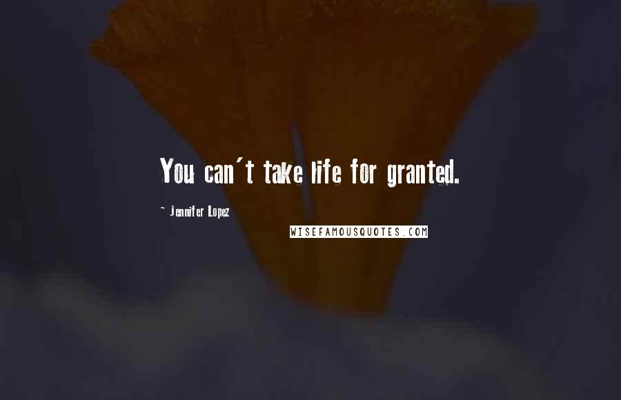 Jennifer Lopez Quotes: You can't take life for granted.