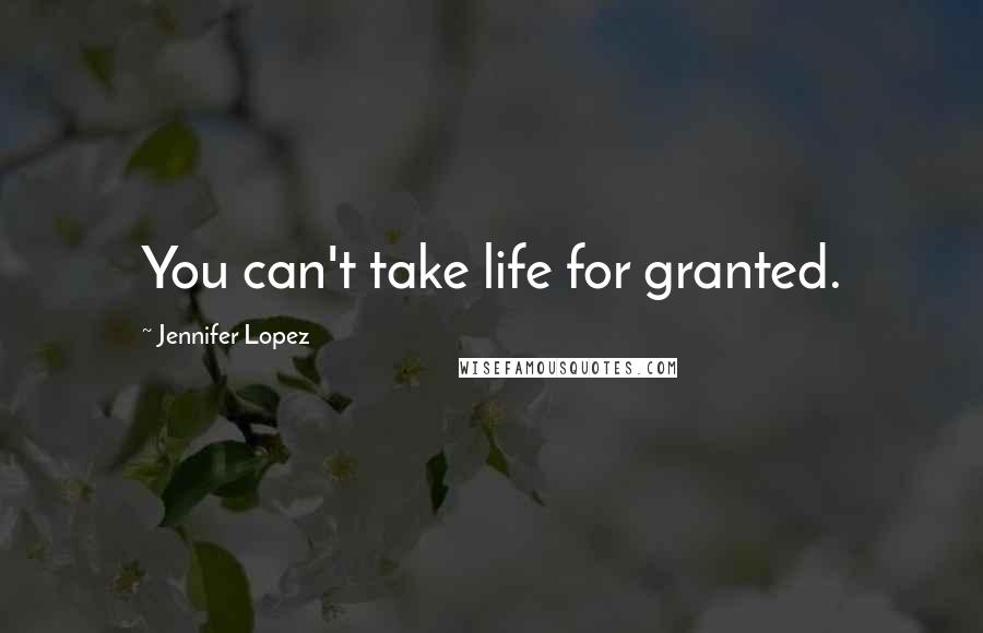 Jennifer Lopez Quotes: You can't take life for granted.