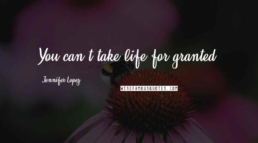 Jennifer Lopez Quotes: You can't take life for granted.