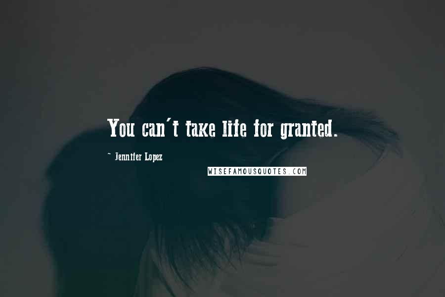 Jennifer Lopez Quotes: You can't take life for granted.