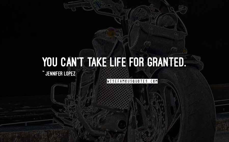 Jennifer Lopez Quotes: You can't take life for granted.