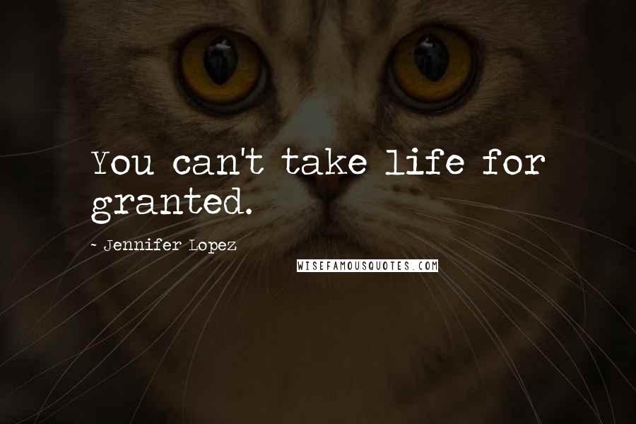 Jennifer Lopez Quotes: You can't take life for granted.