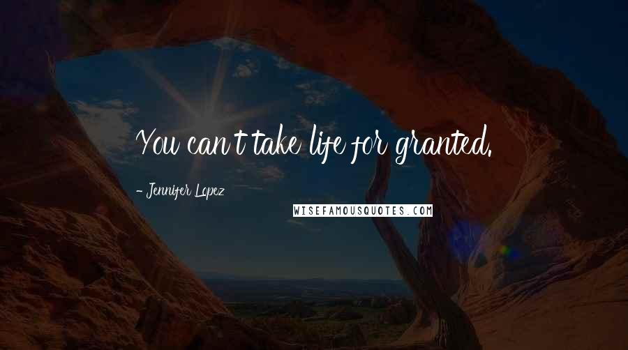 Jennifer Lopez Quotes: You can't take life for granted.