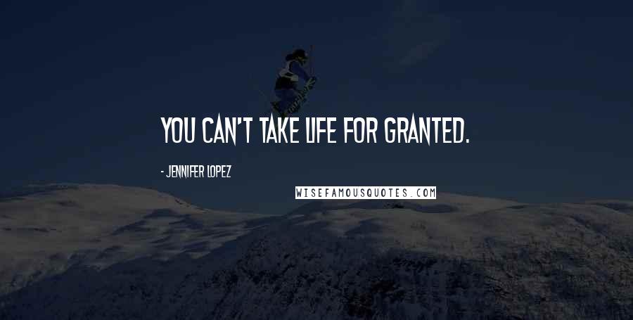 Jennifer Lopez Quotes: You can't take life for granted.