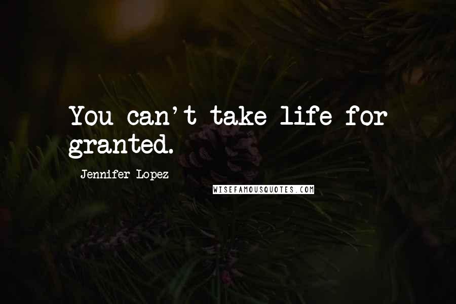 Jennifer Lopez Quotes: You can't take life for granted.