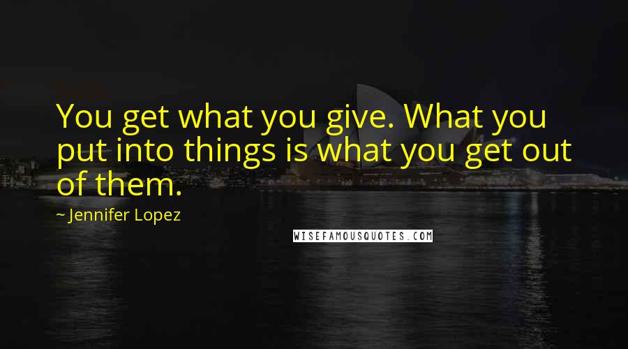 Jennifer Lopez Quotes: You get what you give. What you put into things is what you get out of them.