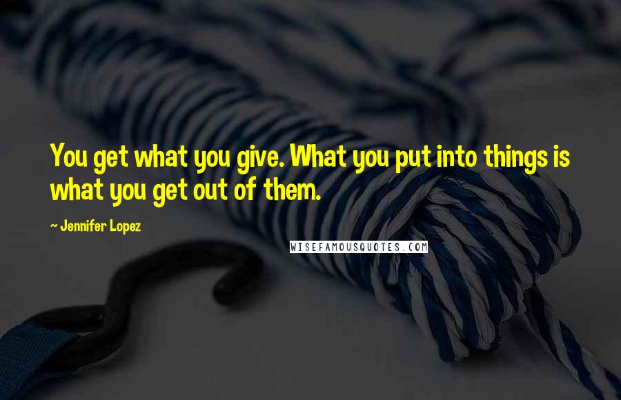 Jennifer Lopez Quotes: You get what you give. What you put into things is what you get out of them.