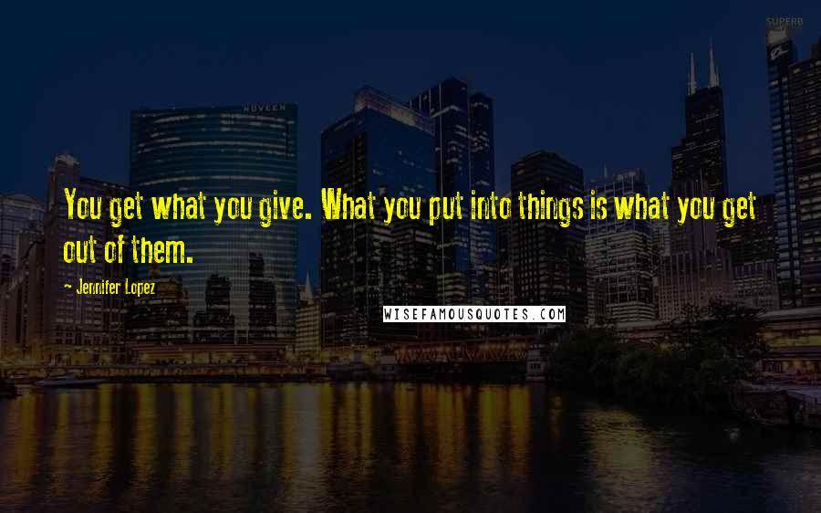 Jennifer Lopez Quotes: You get what you give. What you put into things is what you get out of them.