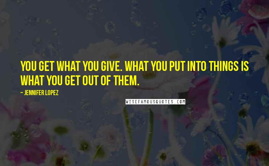 Jennifer Lopez Quotes: You get what you give. What you put into things is what you get out of them.