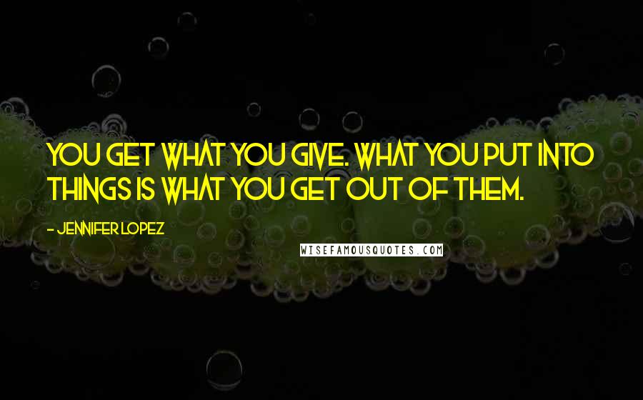 Jennifer Lopez Quotes: You get what you give. What you put into things is what you get out of them.