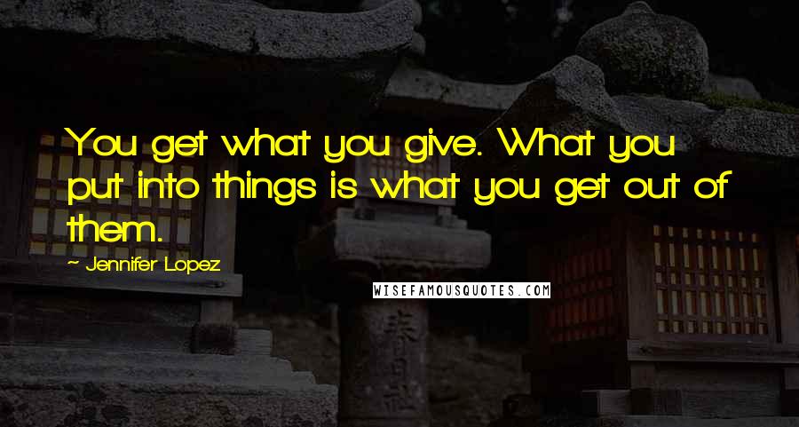 Jennifer Lopez Quotes: You get what you give. What you put into things is what you get out of them.