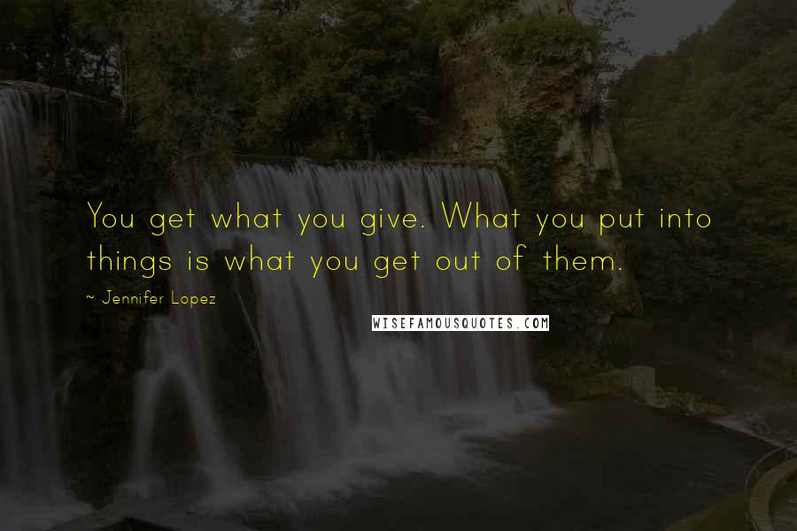 Jennifer Lopez Quotes: You get what you give. What you put into things is what you get out of them.