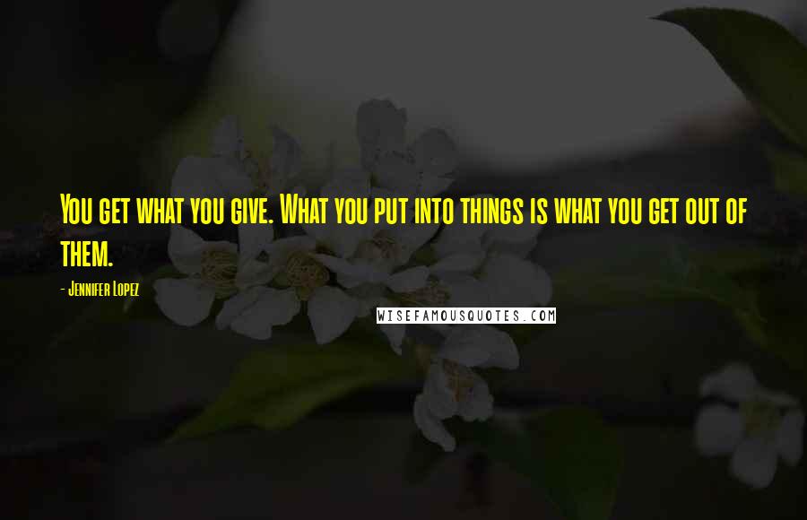 Jennifer Lopez Quotes: You get what you give. What you put into things is what you get out of them.