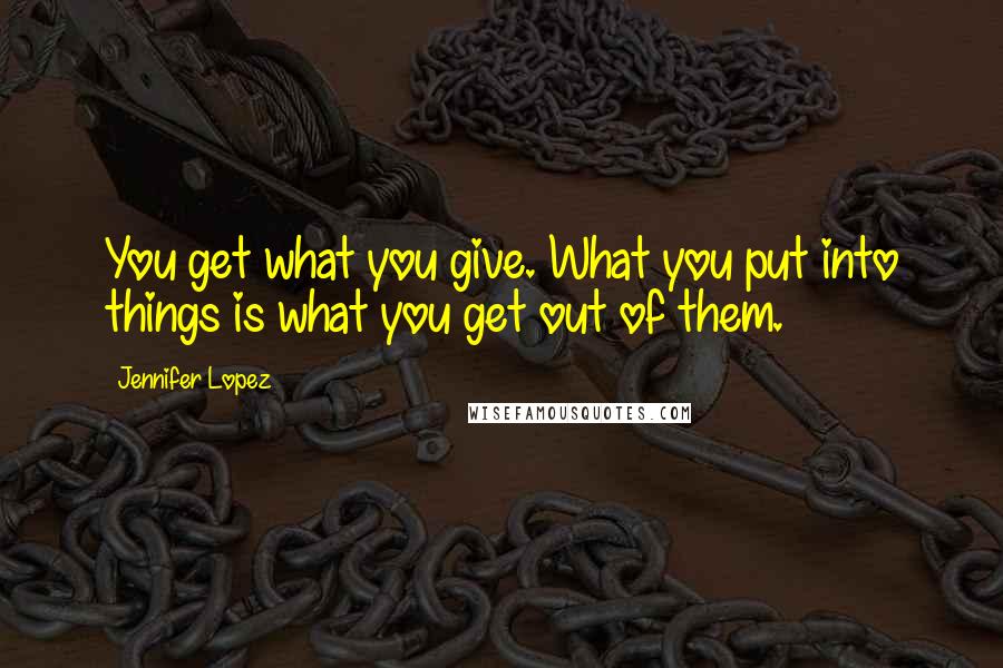 Jennifer Lopez Quotes: You get what you give. What you put into things is what you get out of them.