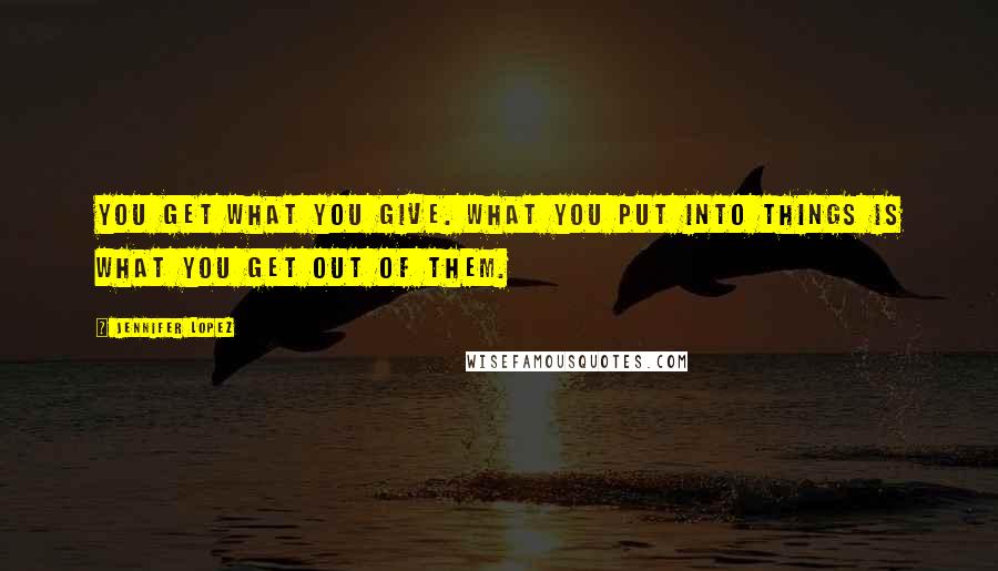 Jennifer Lopez Quotes: You get what you give. What you put into things is what you get out of them.