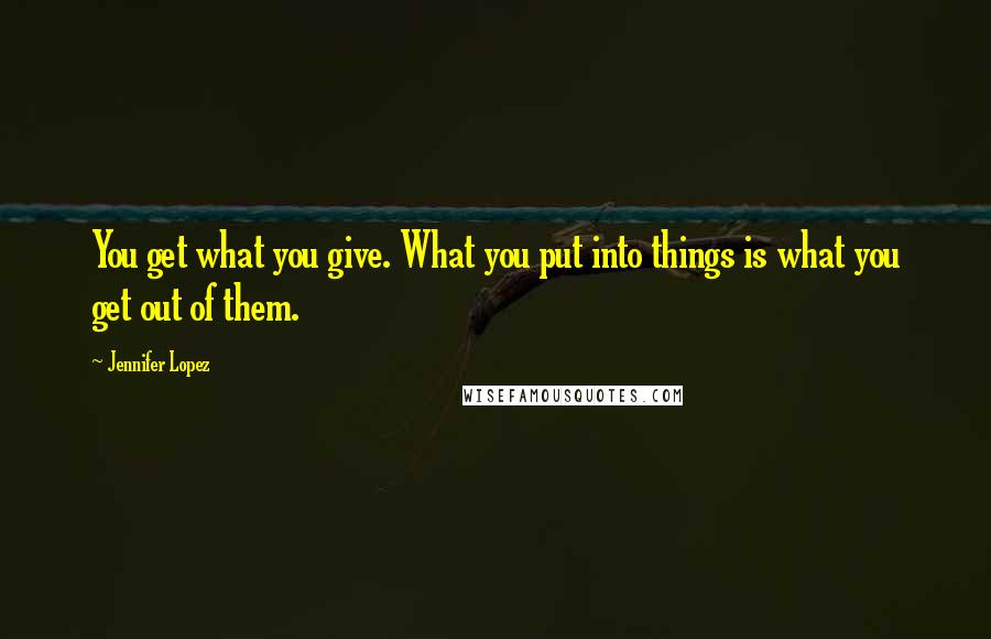 Jennifer Lopez Quotes: You get what you give. What you put into things is what you get out of them.