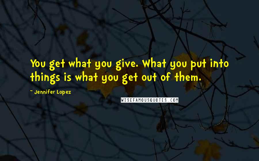 Jennifer Lopez Quotes: You get what you give. What you put into things is what you get out of them.