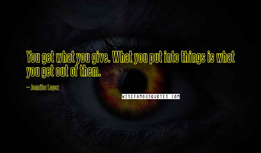 Jennifer Lopez Quotes: You get what you give. What you put into things is what you get out of them.