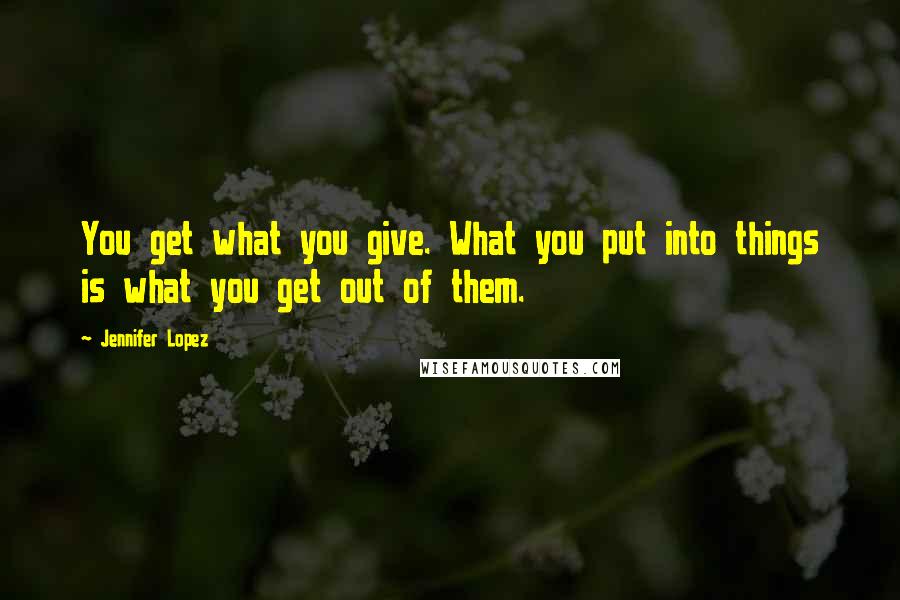 Jennifer Lopez Quotes: You get what you give. What you put into things is what you get out of them.